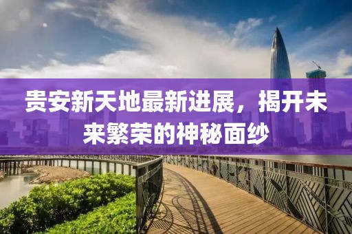 贵安新天地最新进展，揭开未来繁荣的神秘面纱