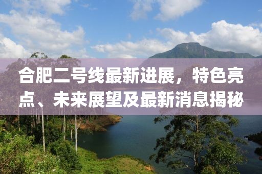 合肥二号线最新进展，特色亮点、未来展望及最新消息揭秘
