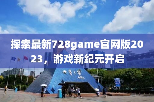 探索最新728game官网版2023，游戏新纪元开启
