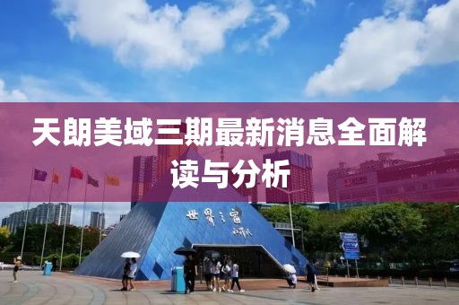 天朗美域三期最新消息全面解读与分析