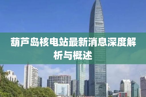 葫芦岛核电站最新消息深度解析与概述