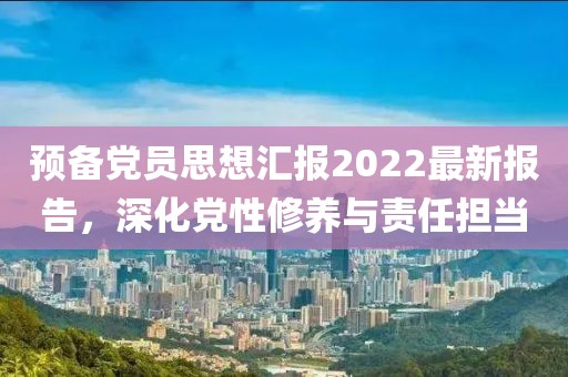预备党员思想汇报2022最新报告，深化党性修养与责任担当