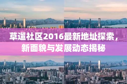 草遛社区2016最新地址探索，新面貌与发展动态揭秘