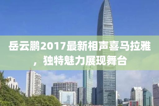 岳云鹏2017最新相声喜马拉雅，独特魅力展现舞台