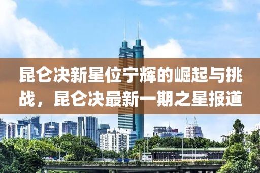 昆仑决新星位宁辉的崛起与挑战，昆仑决最新一期之星报道