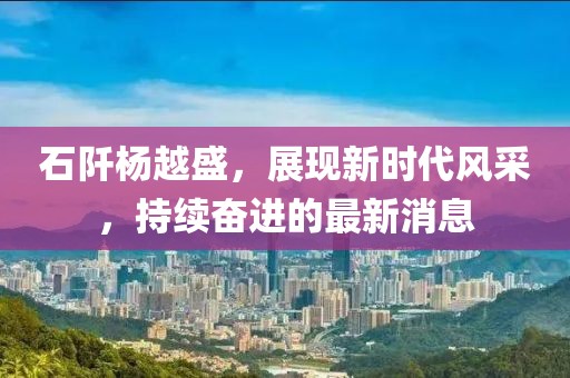 石阡杨越盛，展现新时代风采，持续奋进的最新消息