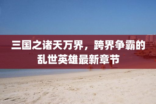 三国之诸天万界，跨界争霸的乱世英雄最新章节