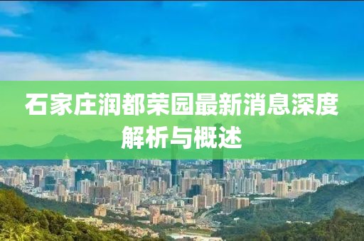 石家庄润都荣园最新消息深度解析与概述
