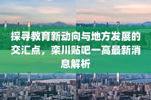 探寻教育新动向与地方发展的交汇点，栾川贴吧一高最新消息解析