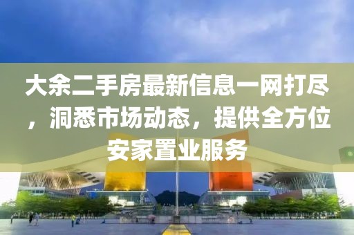 大余二手房最新信息一网打尽，洞悉市场动态，提供全方位安家置业服务