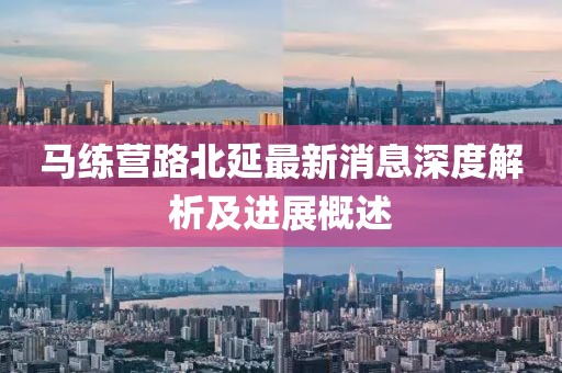 马练营路北延最新消息深度解析及进展概述