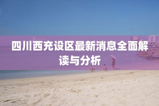 四川西充设区最新消息全面解读与分析