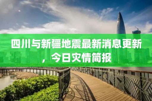 四川与新疆地震最新消息更新，今日灾情简报
