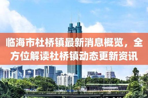 临海市杜桥镇最新消息概览，全方位解读杜桥镇动态更新资讯