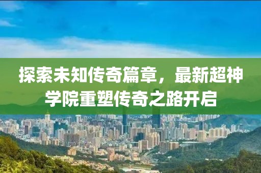 探索未知传奇篇章，最新超神学院重塑传奇之路开启