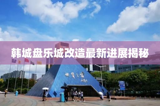 韩城盘乐城改造最新进展揭秘