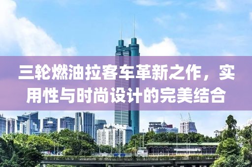 三轮燃油拉客车革新之作，实用性与时尚设计的完美结合