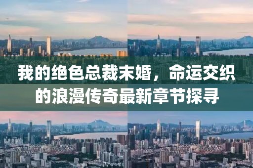 我的绝色总裁末婚，命运交织的浪漫传奇最新章节探寻