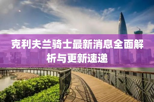 克利夫兰骑士最新消息全面解析与更新速递