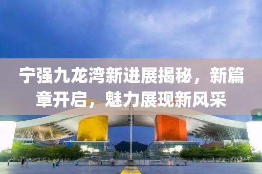 宁强九龙湾新进展揭秘，新篇章开启，魅力展现新风采
