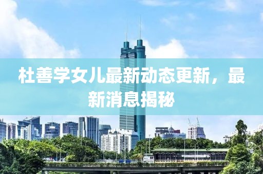 杜善学女儿最新动态更新，最新消息揭秘