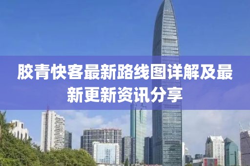 胶青快客最新路线图详解及最新更新资讯分享