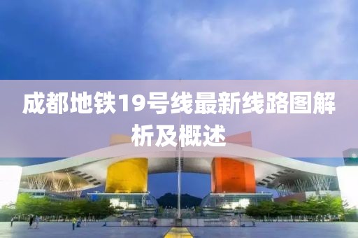 成都地铁19号线最新线路图解析及概述