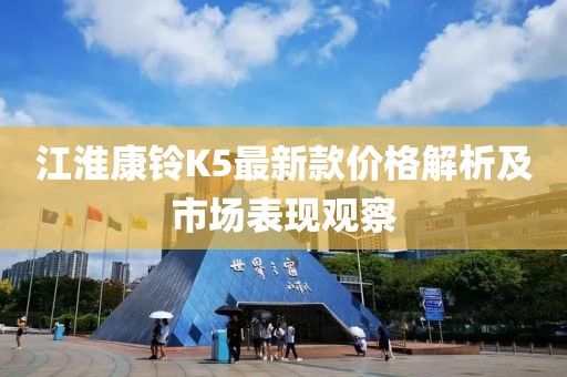 江淮康铃K5最新款价格解析及市场表现观察
