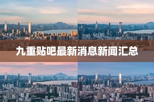 九重贴吧最新消息新闻汇总