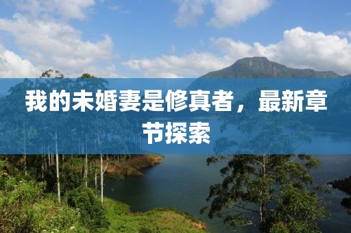 我的未婚妻是修真者，最新章节探索
