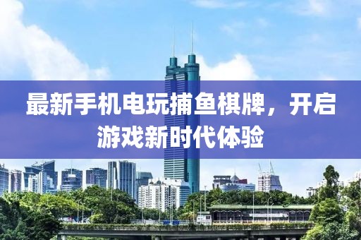 最新手机电玩捕鱼棋牌，开启游戏新时代体验