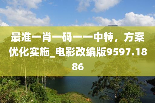 最准一肖一码一一中特，方案优化实施_电影改编版9597.1886