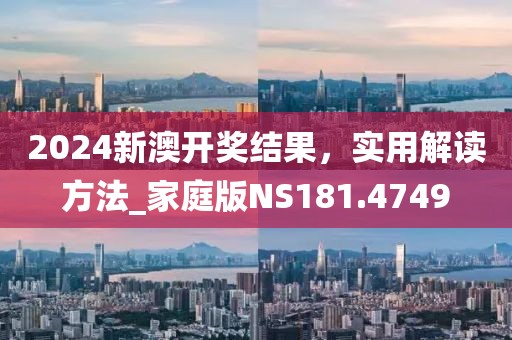 2024新澳开奖结果，实用解读方法_家庭版NS181.4749