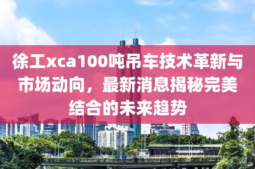 徐工xca100吨吊车技术革新与市场动向，最新消息揭秘完美结合的未来趋势