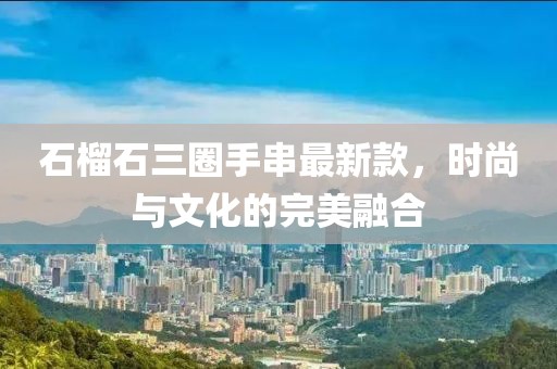 石榴石三圈手串最新款，时尚与文化的完美融合