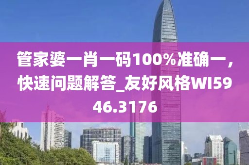 管家婆一肖一码100%准确一，快速问题解答_友好风格WI5946.3176