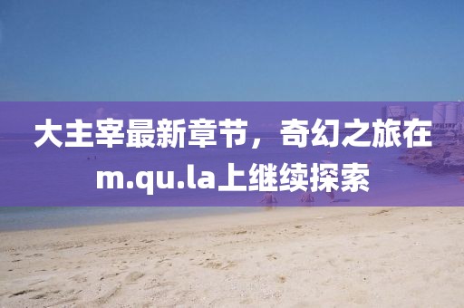 大主宰最新章节，奇幻之旅在m.qu.la上继续探索