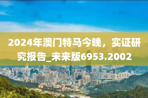 2024年澳门特马今晚，实证研究报告_未来版6953.2002