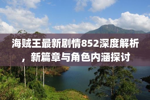 海贼王最新剧情852深度解析，新篇章与角色内涵探讨