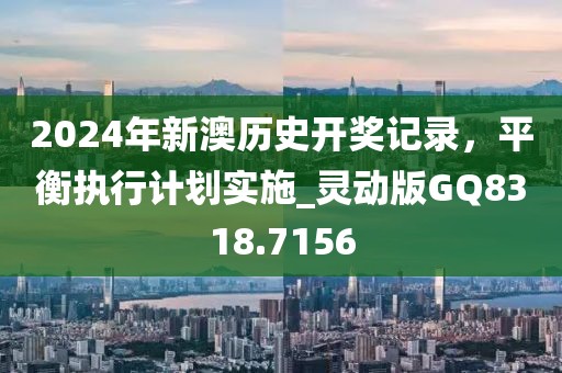 2024年新澳历史开奖记录，平衡执行计划实施_灵动版GQ8318.7156
