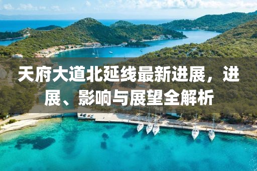 天府大道北延线最新进展，进展、影响与展望全解析