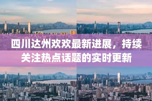 四川达州欢欢最新进展，持续关注热点话题的实时更新