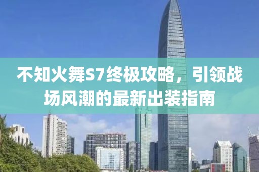 不知火舞S7终极攻略，引领战场风潮的最新出装指南