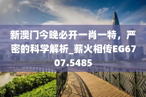 新澳门今晚必开一肖一特，严密的科学解析_薪火相传EG6707.5485