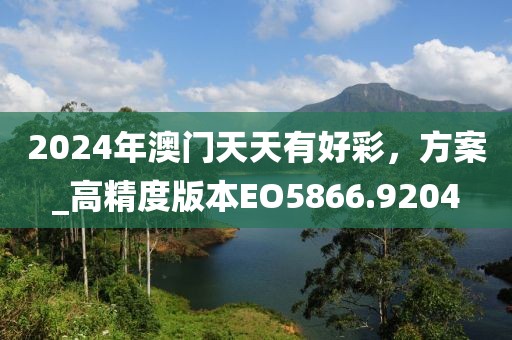 2024年澳门天天有好彩，方案_高精度版本EO5866.9204