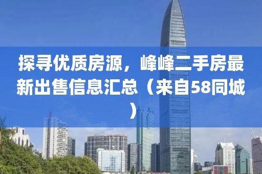 探寻优质房源，峰峰二手房最新出售信息汇总（来自58同城）