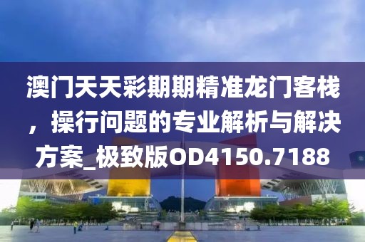 澳门天天彩期期精准龙门客栈，操行问题的专业解析与解决方案_极致版OD4150.7188