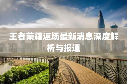王者荣耀返场最新消息深度解析与报道
