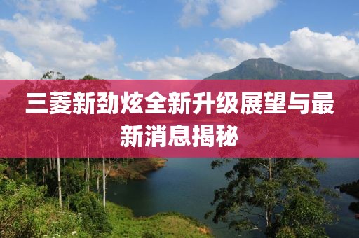 三菱新劲炫全新升级展望与最新消息揭秘