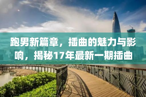 跑男新篇章，插曲的魅力与影响，揭秘17年最新一期插曲